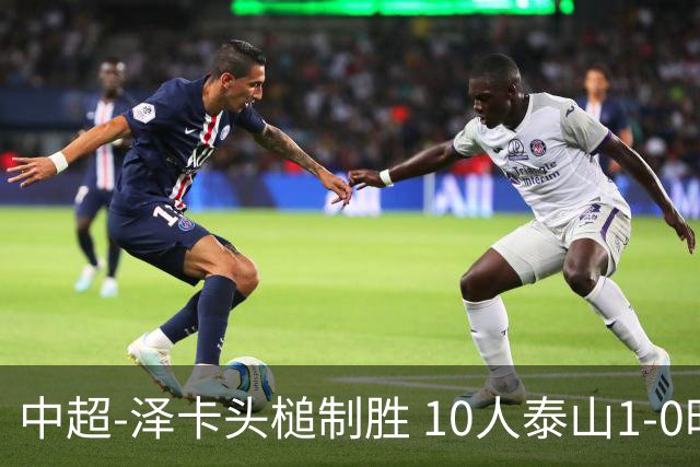 中超-泽卡头槌制胜 10人泰山1-0时隔11年再客胜海港