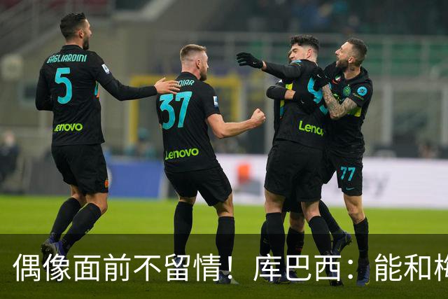 偶像面前不留情！库巴西：能和梅西同场是荣幸，但赢球更开心
