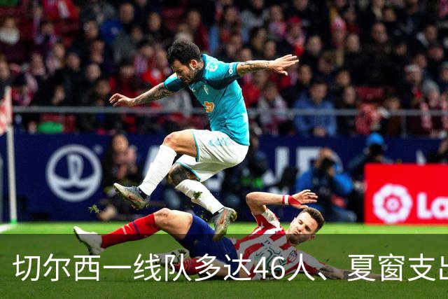 切尔西一线队多达46人、夏窗支出3.36亿英镑，阿隆索的棘手任务