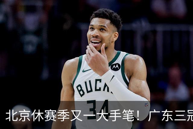 北京休赛季又一大手笔！广东三冠王功勋加盟：杜锋得力助手联手李楠