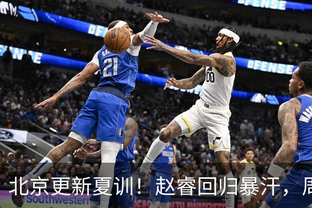 北京更新夏训！赵睿回归暴汗，周琦也归队强化三分！