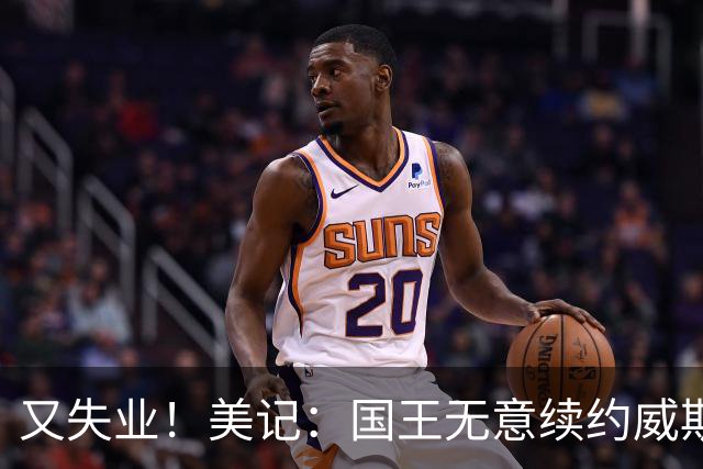 又失业！美记：国王无意续约威斯布鲁克，威少又得重新找工作！