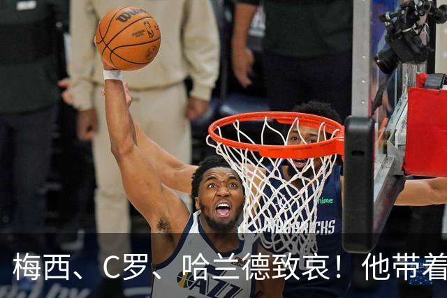梅西、C罗、哈兰德致哀！他带着世界杯的余温，走进了坟墓。