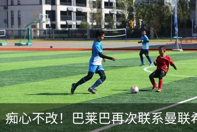 痴心不改！巴莱巴再次联系曼联希望加盟，拉爵团队仍梦想楚阿梅尼