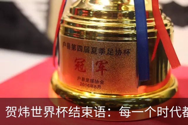 贺炜世界杯结束语：每一个时代都有自己的英雄叙事