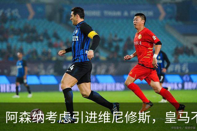 阿森纳考虑引进维尼修斯，皇马不愿让其自由身离队