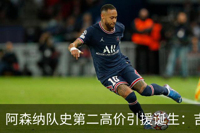 阿森纳队史第二高价引援诞生：吉马良斯正式加盟，继续瞄准边锋